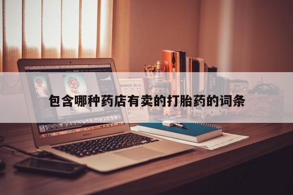 打胎药专卖微信打胎药购买私人微信包含哪种药店有卖的打胎药的词条