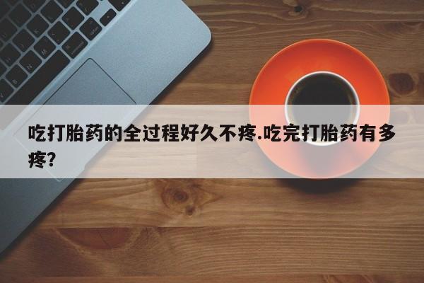打胎药专卖微信打胎药购买私人微信吃打胎药的全过程好久不疼.吃完打胎药有多疼？