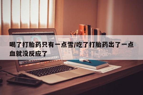打胎药专卖微信打胎药购买私人微信喝了打胎药只有一点雪/吃了打胎药出了一点血就没反应了