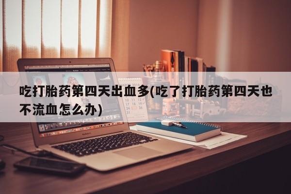 打胎药专卖微信打胎药购买私人微信吃打胎药第四天出血多(吃了打胎药第四天也不流血怎么办)