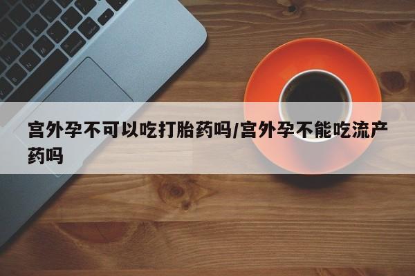 打胎药专卖微信打胎药购买私人微信宫外孕不可以吃打胎药吗/宫外孕不能吃流产药吗