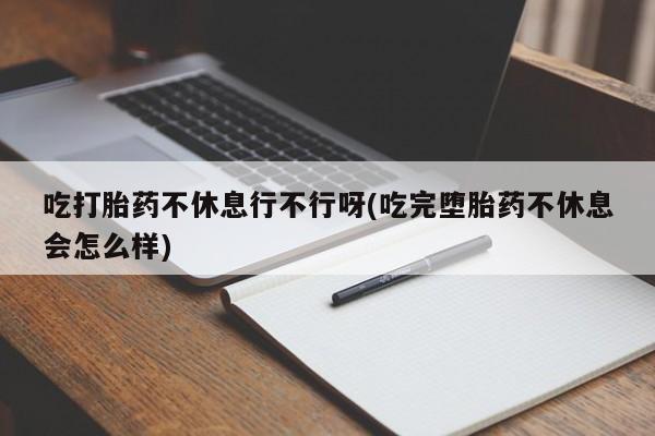 打胎药专卖微信打胎药购买私人微信吃打胎药不休息行不行呀(吃完堕胎药不休息会怎么样)