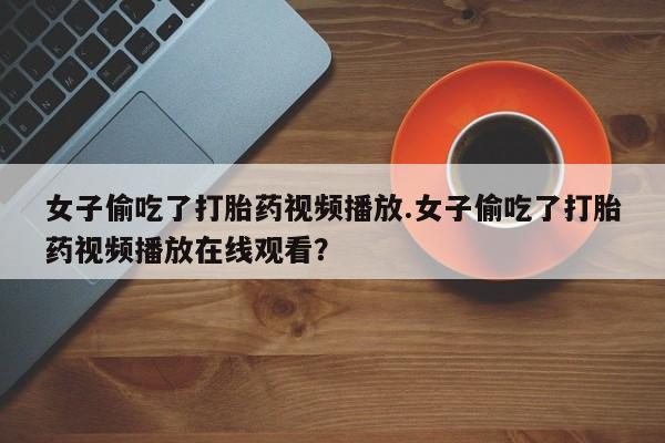 打胎药专卖微信打胎药购买私人微信女子偷吃了打胎药视频播放.女子偷吃了打胎药视频播放在线观看？