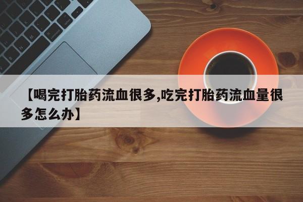 打胎药专卖微信打胎药购买私人微信【喝完打胎药流血很多,吃完打胎药流血量很多怎么办】
