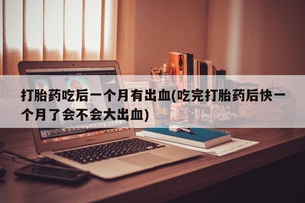 打胎药专卖微信打胎药购买私人微信打胎药吃后一个月有出血(吃完打胎药后快一个月了会不会大出血)