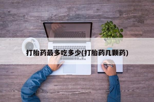 打胎药专卖微信打胎药购买私人微信打胎药最多吃多少(打胎药几颗药)