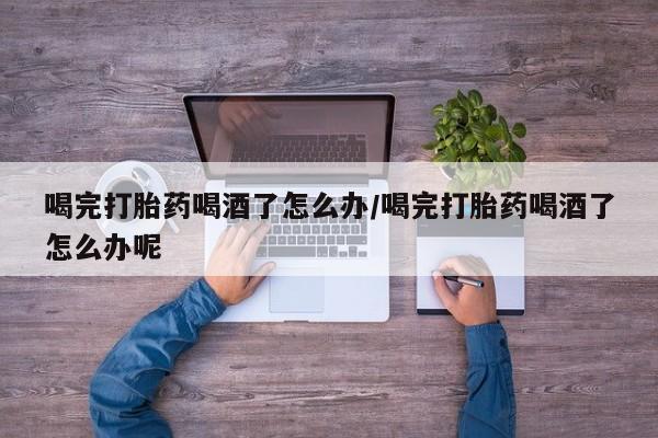 打胎药专卖微信打胎药购买私人微信喝完打胎药喝酒了怎么办/喝完打胎药喝酒了怎么办呢