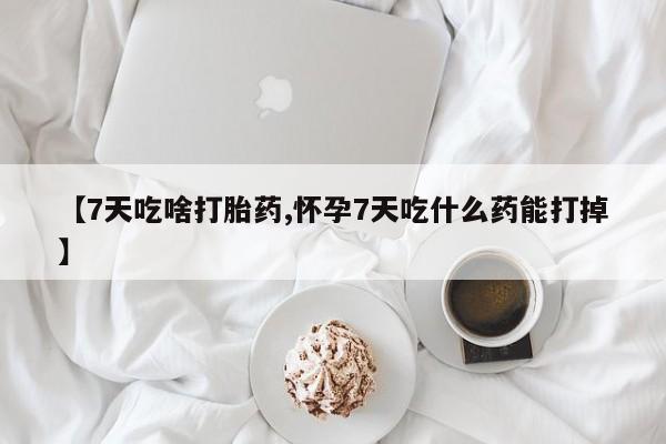 打胎药专卖微信打胎药购买私人微信【7天吃啥打胎药,怀孕7天吃什么药能打掉】