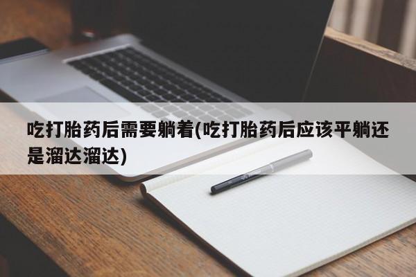打胎药专卖微信打胎药购买私人微信吃打胎药后需要躺着(吃打胎药后应该平躺还是溜达溜达)