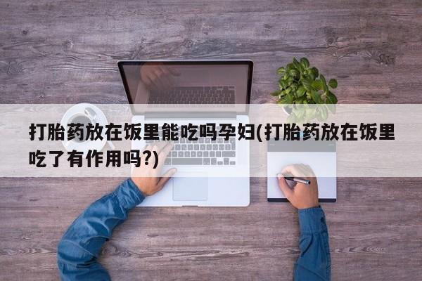 打胎药专卖微信打胎药购买私人微信打胎药放在饭里能吃吗孕妇(打胎药放在饭里吃了有作用吗?)