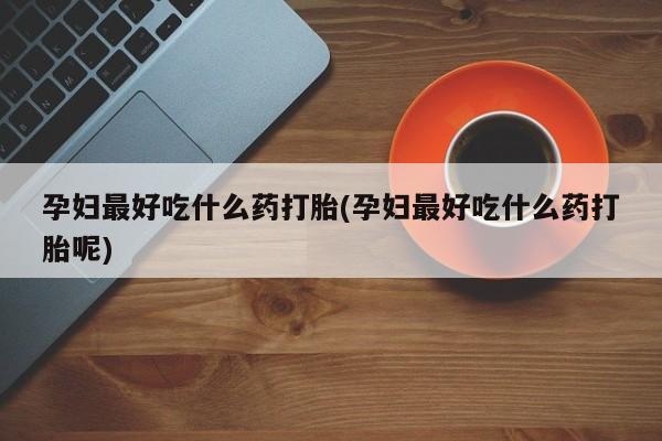 打胎药专卖微信打胎药购买私人微信孕妇最好吃什么药打胎(孕妇最好吃什么药打胎呢)