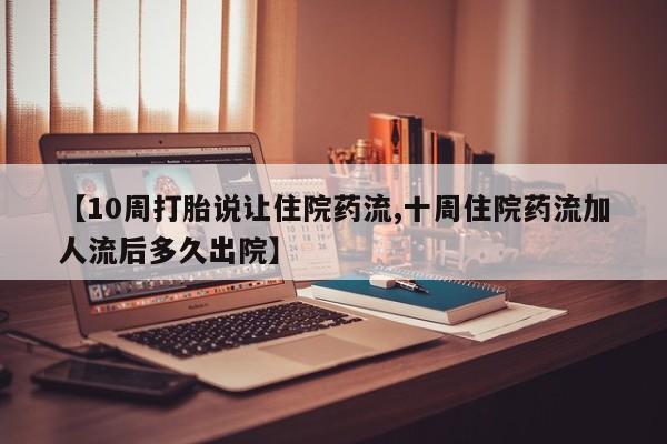 打胎药专卖微信打胎药购买私人微信【10周打胎说让住院药流,十周住院药流加人流后多久出院】