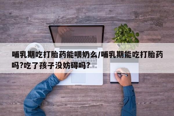 打胎药专卖微信打胎药购买私人微信哺乳期吃打胎药能喂奶么/哺乳期能吃打胎药吗?吃了孩子没妨碍吗?