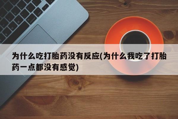 打胎药专卖微信打胎药购买私人微信为什么吃打胎药没有反应(为什么我吃了打胎药一点都没有感觉)