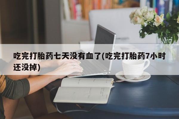打胎药专卖微信打胎药购买私人微信吃完打胎药七天没有血了(吃完打胎药7小时还没掉)