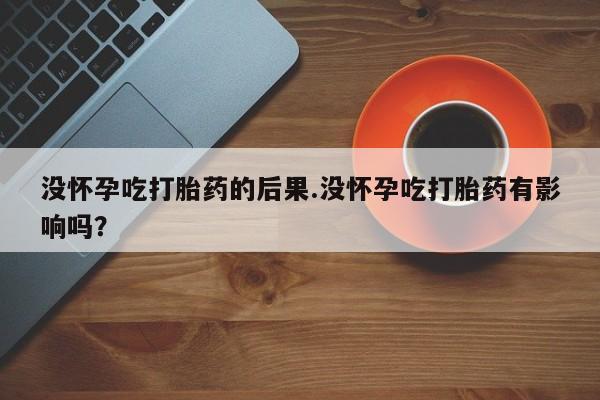 打胎药专卖微信打胎药购买私人微信没怀孕吃打胎药的后果.没怀孕吃打胎药有影响吗?