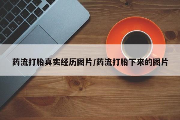 打胎药专卖微信打胎药购买私人微信药流打胎真实经历图片/药流打胎下来的图片