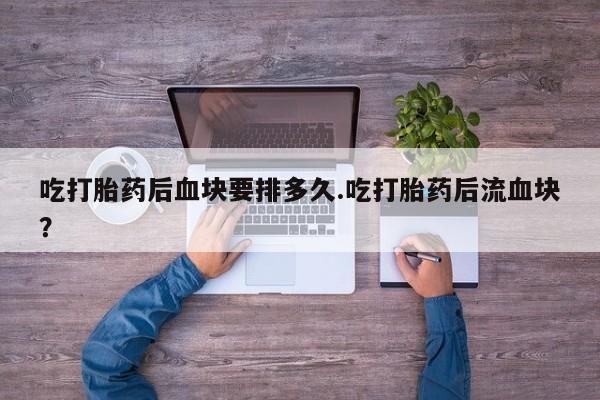 打胎药专卖微信打胎药购买私人微信吃打胎药后血块要排多久.吃打胎药后流血块？
