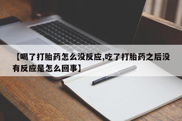 打胎药专卖微信打胎药购买私人微信【喝了打胎药怎么没反应,吃了打胎药之后没有反应是怎么回事】
