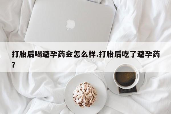 打胎药专卖微信打胎药购买私人微信打胎后喝避孕药会怎么样.打胎后吃了避孕药？