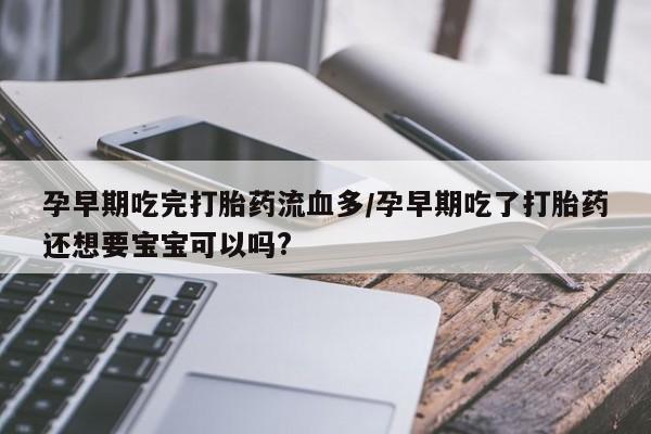打胎药专卖微信打胎药购买私人微信孕早期吃完打胎药流血多/孕早期吃了打胎药还想要宝宝可以吗?