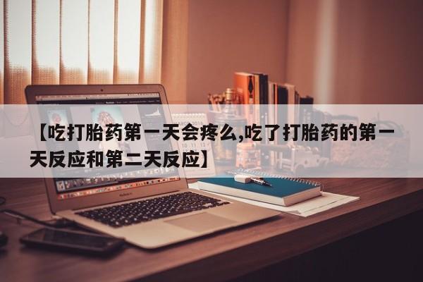 打胎药专卖微信打胎药购买私人微信【吃打胎药第一天会疼么,吃了打胎药的第一天反应和第二天反应】