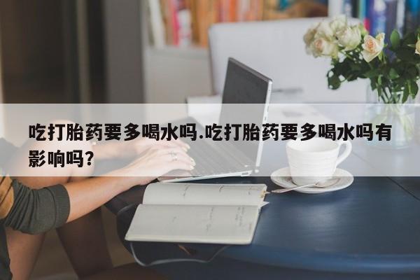 打胎药专卖微信打胎药购买私人微信吃打胎药要多喝水吗.吃打胎药要多喝水吗有影响吗？