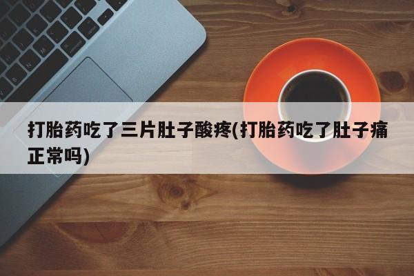 打胎药专卖微信打胎药购买私人微信打胎药吃了三片肚子酸疼(打胎药吃了肚子痛正常吗)